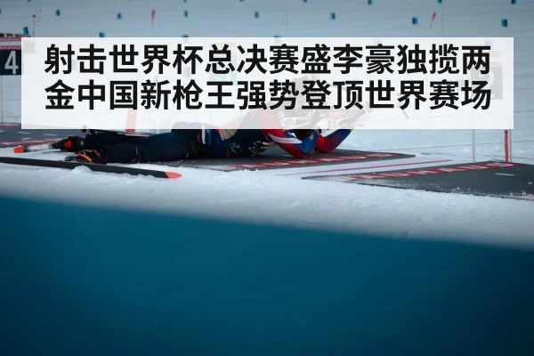 射击世界杯总决赛盛李豪独揽两金中国新枪王强势登顶世界赛场