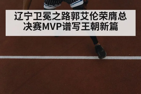 辽宁卫冕之路郭艾伦荣膺总决赛MVP谱写王朝新篇