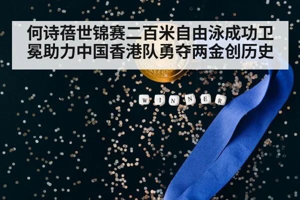 何诗蓓世锦赛二百米自由泳成功卫冕助力中国香港队勇夺两金创历史