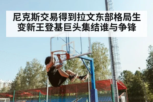 尼克斯交易得到拉文东部格局生变新王登基巨头集结谁与争锋