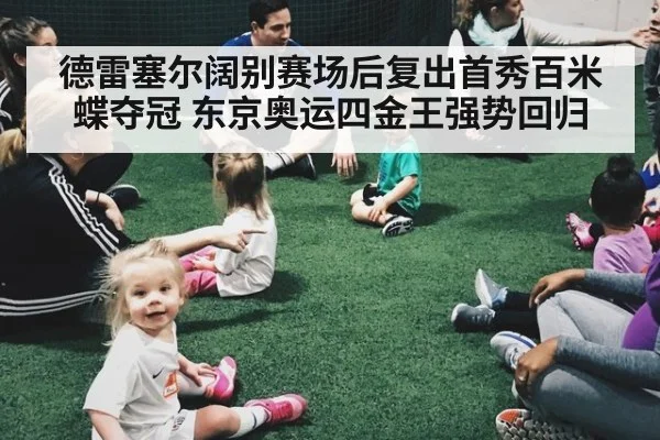 德雷塞尔阔别赛场后复出首秀百米蝶夺冠 东京奥运四金王强势回归